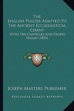 portada the english psalter adapted to the ancient ecclesiastical chant: with the canticles and proper psalms (1853) (en Inglés)