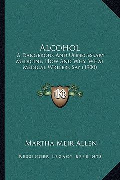 portada alcohol: a dangerous and unnecessary medicine, how and why, what medical writers say (1900) (in English)