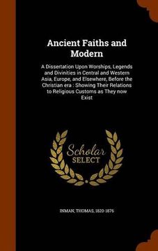 portada Ancient Faiths and Modern: A Dissertation Upon Worships, Legends and Divinities in Central and Western Asia, Europe, and Elsewhere, Before the ... to Religious Customs as They now Exist