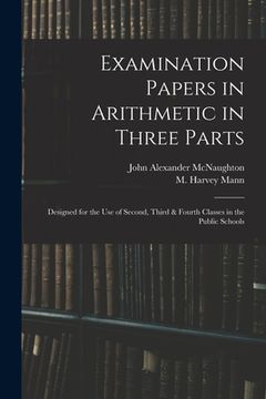 portada Examination Papers in Arithmetic in Three Parts: Designed for the Use of Second, Third & Fourth Classes in the Public Schools (en Inglés)