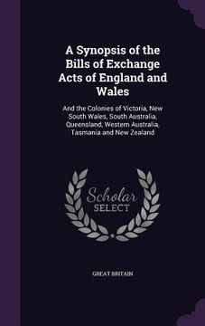 portada A Synopsis of the Bills of Exchange Acts of England and Wales: And the Colonies of Victoria, New South Wales, South Australia, Queensland, Western Aus