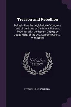 portada Treason and Rebellion: Being in Part the Legislation of Congress and of the State of California Thereon, Together With the Recent Charge by J (en Inglés)