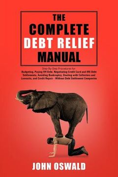 portada the complete debt relief manual: step-by-step procedures for: budgeting, paying off debt, negotiating credit card and irs debt settlements, avoiding b (en Inglés)