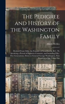 portada The Pedigree and History of the Washington Family: Derived From Odin, the Founder of Scandinavia, B.C. 70, Involving a Period of Eighteen Centuries, a (en Inglés)