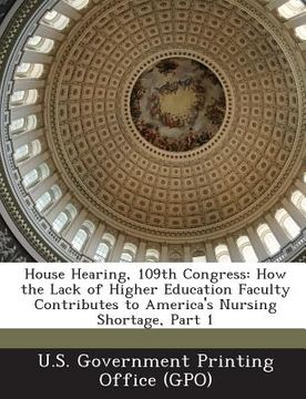portada House Hearing, 109th Congress: How the Lack of Higher Education Faculty Contributes to America's Nursing Shortage, Part 1 (en Inglés)