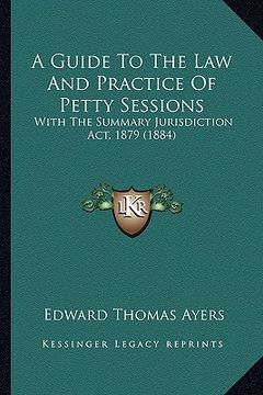 portada a guide to the law and practice of petty sessions: with the summary jurisdiction act, 1879 (1884) (en Inglés)
