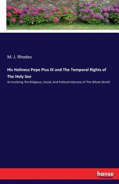 portada His Holiness Pope Pius IX and The Temporal Rights of The Holy See: As Involving The Religious, Social, And Political Interests of The Whole World (en Inglés)