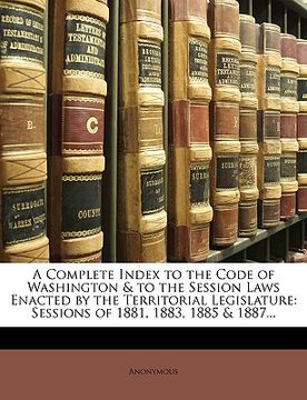 portada a complete index to the code of washington & to the session laws enacted by the territorial legislature: sessions of 1881, 1883, 1885 & 1887... (en Inglés)