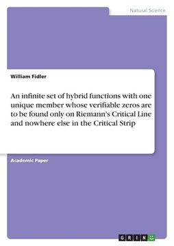 portada An infinite set of hybrid functions with one unique member whose verifiable zeros are to be found only on Riemann's Critical Line and nowhere else in