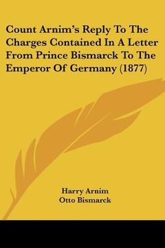 portada count arnim's reply to the charges contained in a letter from prince bismarck to the emperor of germany (1877)