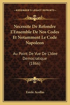 portada Necessite De Refondre L'Ensemble De Nos Codes Et Notamment Le Code Napoleon: Au Point De Vue De L'Idee Democratique (1866) (in French)