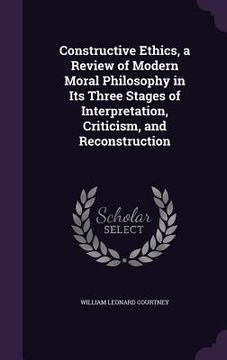 portada Constructive Ethics, a Review of Modern Moral Philosophy in Its Three Stages of Interpretation, Criticism, and Reconstruction (en Inglés)