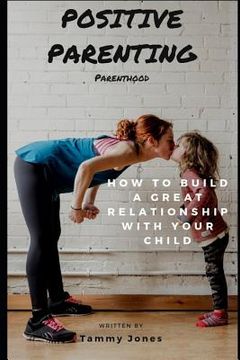 portada Positive Parenting: Parenthood: How to Build a Great Relationship with Your Child (en Inglés)