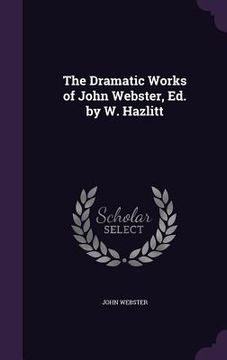 portada The Dramatic Works of John Webster, Ed. by W. Hazlitt (in English)