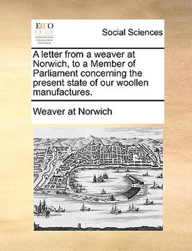 portada a letter from a weaver at norwich, to a member of parliament concerning the present state of our woollen manufactures. (en Inglés)