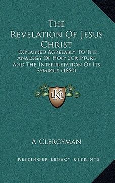 portada the revelation of jesus christ: explained agreeably to the analogy of holy scripture and the interpretation of its symbols (1850) (en Inglés)