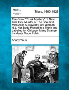 portada the great "trunk mystery" of new york city. murder of the beautiful miss alice a. bowlsby, of paterson, n.j. her body placed in a trunk and labelled f (en Inglés)