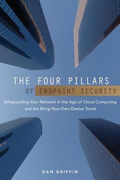 portada The Four Pillars of Endpoint Security: Safeguarding Your Network in the Age of Cloud Computing and the Bring-Your-Own-Device Trend (en Inglés)