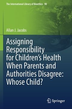 portada Assigning Responsibility for Children's Health When Parents and Authorities Disagree: Whose Child? (en Inglés)