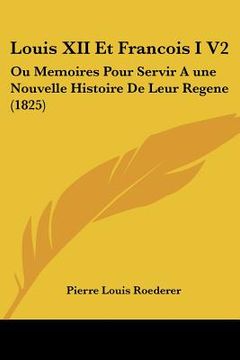 portada Louis XII Et Francois I V2: Ou Memoires Pour Servir A une Nouvelle Histoire De Leur Regene (1825) (in French)