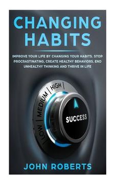 portada Changing Habits: Improve your Life by Changing your Habits. Stop Procrastinating, Create Healthy Behaviors, End Unhealthy Thinking and (en Inglés)