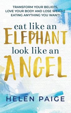 portada Eat Like an Elephant Look Like an Angel: Transform your beliefs, love your body and lose weight eating anything you want! (en Inglés)