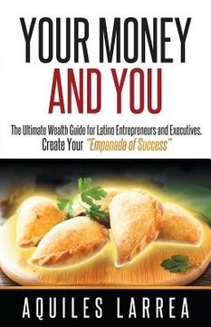 portada Your Money and You: The Ultimate Wealth Guide for Latino Entrepreneurs and Executivehelping You to Create Your "empanada of Success" (en Inglés)