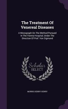 portada The Treatment Of Venereal Diseases: A Monograph On The Method Pursued In The Vienna Hospital, Under The Direction Of Prof. Von Sigmund (en Inglés)