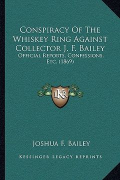 portada conspiracy of the whiskey ring against collector j. f. bailey: official reports, confessions, etc. (1869) (en Inglés)