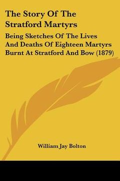 portada the story of the stratford martyrs: being sketches of the lives and deaths of eighteen martyrs burnt at stratford and bow (1879) (en Inglés)