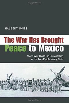 portada The War Has Brought Peace To Mexico: World War II and the Consolidation of the Post-Revolutionary State