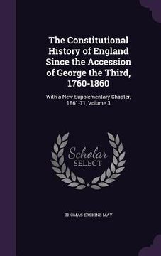 portada The Constitutional History of England Since the Accession of George the Third, 1760-1860: With a New Supplementary Chapter, 1861-71, Volume 3