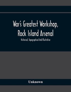 portada War'S Greatest Workshop, Rock Island Arsenal; Historical, Topographical And Illustrative; Its Proven Usefulness And Limitless Possibilities In Time Of (en Inglés)