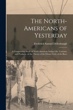 portada The North-Americans of Yesterday; a Comparative Study of North-American Indian Life, Customs, and Products, on the Theory of the Ethnic Unity of the R