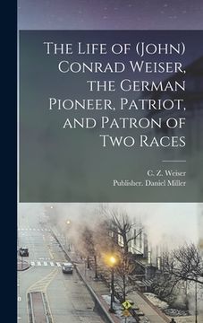 portada The Life of (John) Conrad Weiser, the German Pioneer, Patriot, and Patron of two Races (en Inglés)