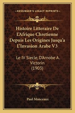 portada Histoire Litteraire De L'Afrique Chretienne Depuis Les Origines Jusqu'a L'Invasion Arabe V3: Le IV Siecle, D'Arnobe A. Victorin (1903) (en Francés)