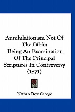 portada annihilationism not of the bible: being an examination of the principal scriptures in controversy (1871) (en Inglés)