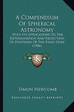 a compendium of spherical astronomy: with its applications to the determination and reduction of positions of the fixed stars (1906) (en Inglés)