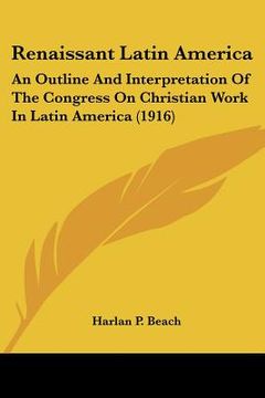 portada renaissant latin america: an outline and interpretation of the congress on christian work in latin america (1916) (en Inglés)