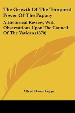 portada the growth of the temporal power of the papacy: a historical review, with observations upon the council of the vatican (1870) (en Inglés)
