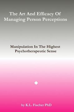 portada The Art and Efficacy of Managining Person Perceptions: Manipulation In The Highest Psychotherapeutic Sense (en Inglés)