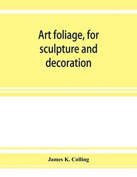 portada Art Foliage, for Sculpture and Decoration; With an Analysis of Geometric Form, and Studies From Nature, of Buds, Leaves, Flowers, and Fruit 