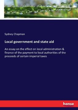portada Local government and state aid: An essay on the effect on local administration & finance of the payment to local authorities of the proceeds of certai (in English)