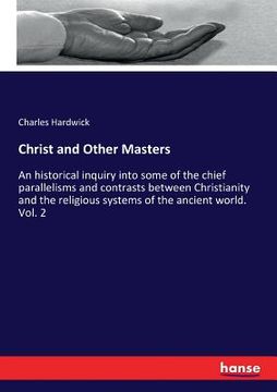 portada Christ and Other Masters: An historical inquiry into some of the chief parallelisms and contrasts between Christianity and the religious systems (en Inglés)
