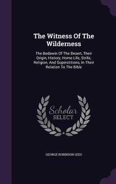 portada The Witness Of The Wilderness: The Bedawin Of The Desert, Their Origin, History, Home Life, Strife, Religion, And Superstitions, In Their Relation To (en Inglés)
