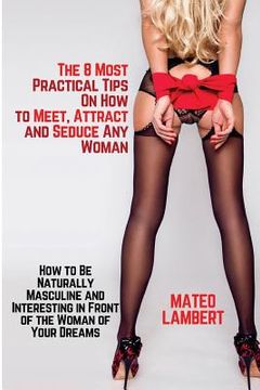 portada The 8 Most Practical Tips on How to Meet, Attract and Seduce Any Woman: How to Be Naturally Masculine and Interesting in Front of the Woman of Your Dr (in English)