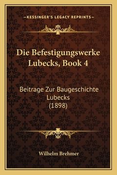 portada Die Befestigungswerke Lubecks, Book 4: Beitrage Zur Baugeschichte Lubecks (1898) (en Alemán)