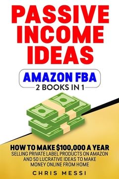 portada Passive Income Ideas - Amazon FBA: 2 Books in 1 - How to Make $100,000 a Year Selling Private Label Products on Amazon And 50 Lucrative Ideas to Make