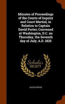 portada Minutes of Proceedings of the Courts of Inquiry and Court Martial, in Relation to Captain David Porter; Convened at Washington, D.C. on Thursday, the (en Inglés)