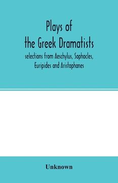 portada Plays of the Greek dramatists: selections from Aeschylus, Sophocles, Euripides and Aristophanes (en Inglés)